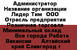 Администратор › Название организации ­ Лидер Тим, ООО › Отрасль предприятия ­ Розничная торговля › Минимальный оклад ­ 25 000 - Все города Работа » Вакансии   . Алтайский край,Славгород г.